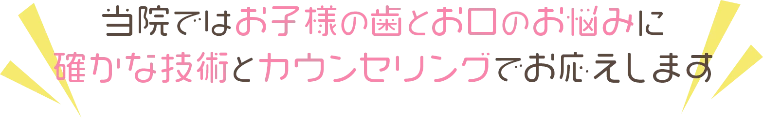 当院ではお子様の歯とお口のお悩みに確かな技術とカウンセリングでお応えします