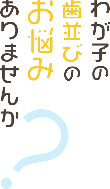 わが子の歯並びのお悩みありませんか