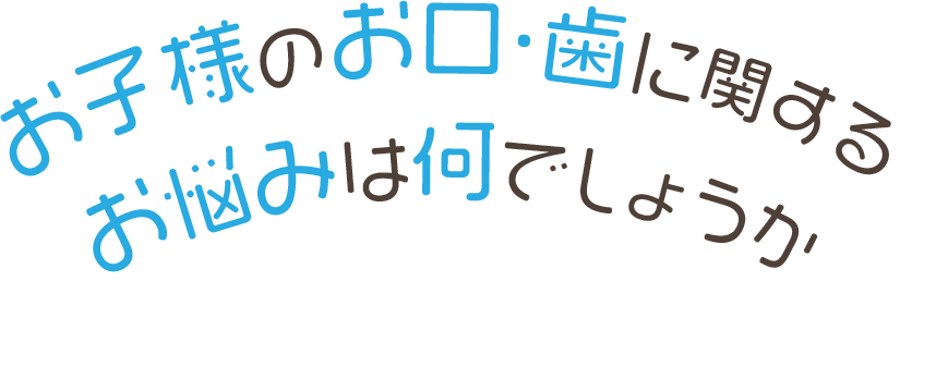 お子様のお口・歯に関するお悩みは?