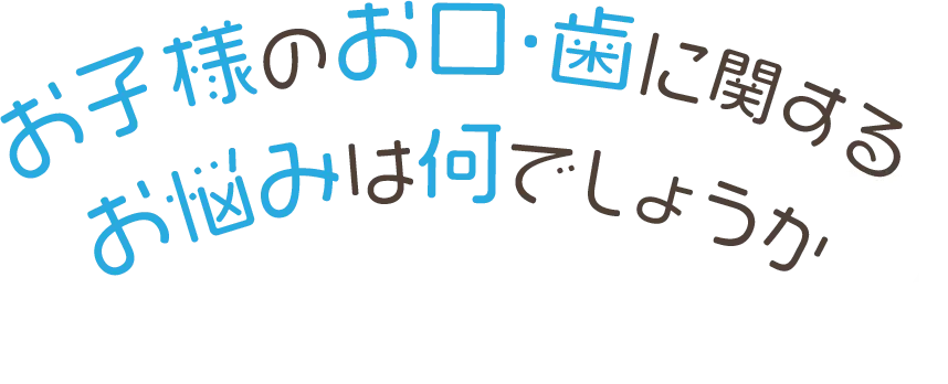 お子様のお口・歯に関するお悩みは？