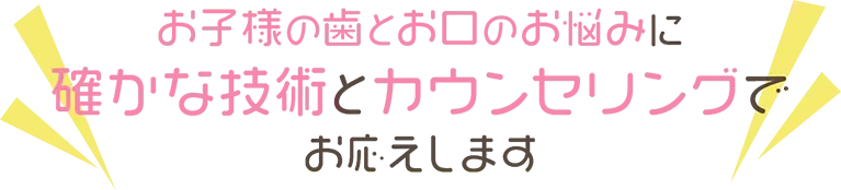 お子様の歯とお口のお悩みに確かな技術とカウンセリングでお応え